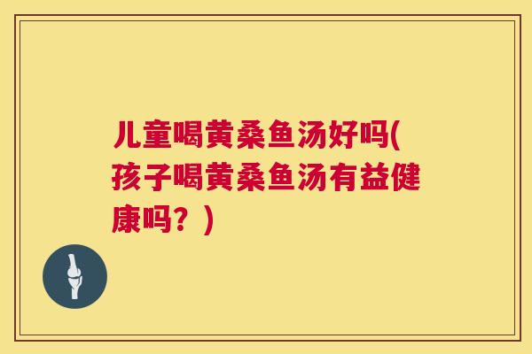 儿童喝黄桑鱼汤好吗(孩子喝黄桑鱼汤有益健康吗?) 儿童喝黄桑鱼汤好吗(孩子喝黄桑鱼汤有益健康吗?)