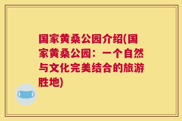国家黄桑公园介绍(国家黄桑公园:一个自然与文化完美结合的旅游胜地) 国家黄桑公园介绍(国家黄桑公园:一个自然与文化完美结合的旅游胜地)