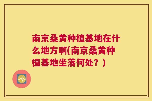 南京桑黄种植基地在什么地方啊(南京桑黄种植基地坐落何处?) 南京桑黄种植基地在什么地方啊(南京桑黄种植基地坐落何处?)