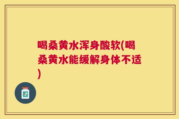 喝桑黄水浑身酸软(喝桑黄水能缓解身体不适)