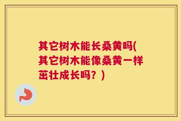 其它树木能长桑黄吗(其它树木能像桑黄一样茁壮成长吗?) 其它树木能长桑黄吗(其它树木能像桑黄一样茁壮成长吗?)