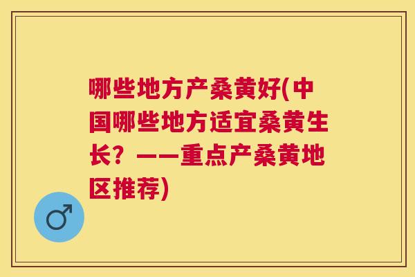 哪些地方产桑黄好(中国哪些地方适宜桑黄生长?——重点产桑黄地区推荐) 哪些地方产桑黄好(中国哪些地方适宜桑黄生长?——重点产桑黄地区推荐)