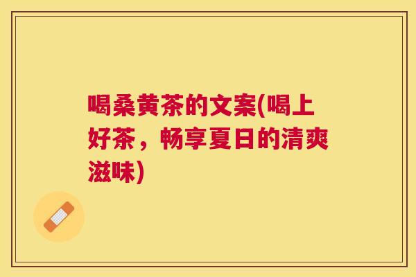 喝桑黄茶的文案(喝上好茶,畅享夏日的清爽滋味) 喝桑黄茶的文案(喝上好茶,畅享夏日的清爽滋味)