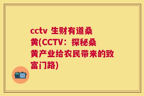 cctv 生财有道桑黄(CCTV:探秘桑黄产业给农民带来的致富门路) cctv 生财有道桑黄(CCTV:探秘桑黄产业给农民带来的致富门路)