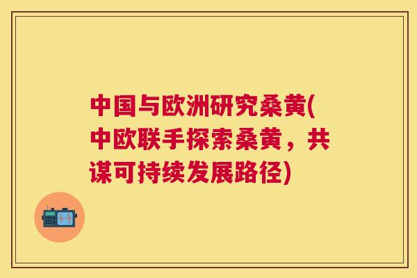 中国与欧洲研究桑黄(中欧联手探索桑黄,共谋可持续发展路径) 中国与欧洲研究桑黄(中欧联手探索桑黄,共谋可持续发展路径)