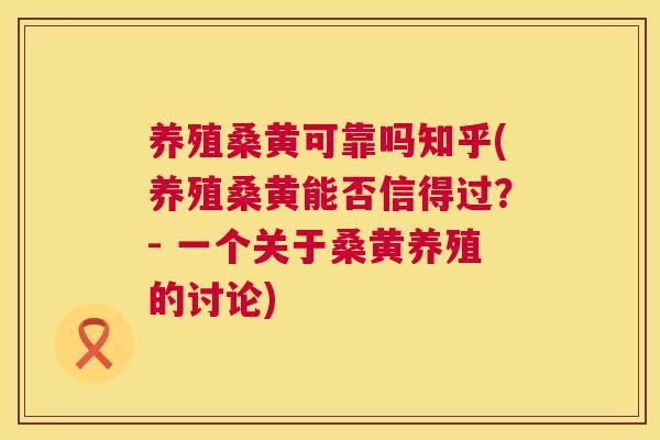 养殖桑黄可靠吗知乎(养殖桑黄能否信得过?- 一个关于桑黄养殖的讨论) 养殖桑黄可靠吗知乎(养殖桑黄能否信得过?- 一个关于桑黄养殖的讨论)