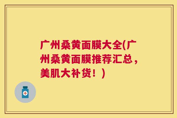 广州桑黄面膜大全(广州桑黄面膜推荐汇总,美肌大补货!) 广州桑黄面膜大全(广州桑黄面膜推荐汇总,美肌大补货!)