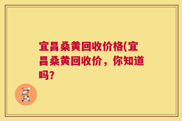 宜昌桑黄回收价格(宜昌桑黄回收价,你知道吗? 宜昌桑黄回收价格(宜昌桑黄回收价,你知道吗?
