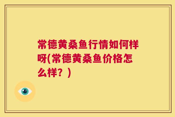 常德黄桑鱼行情如何样呀(常德黄桑鱼价格怎么样?) 常德黄桑鱼行情如何样呀(常德黄桑鱼价格怎么样?)
