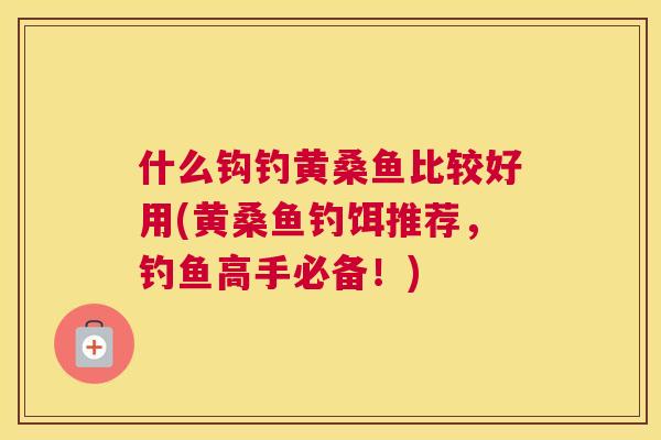 什么钩钓黄桑鱼比较好用(黄桑鱼钓饵推荐,钓鱼高手必备!) 什么钩钓黄桑鱼比较好用(黄桑鱼钓饵推荐,钓鱼高手必备!)