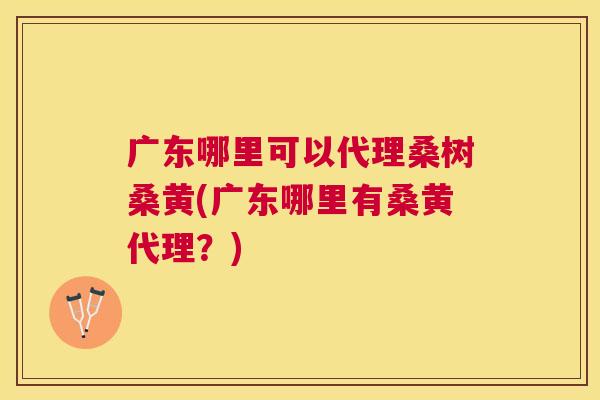 广东哪里可以代理桑树桑黄(广东哪里有桑黄代理?) 广东哪里可以代理桑树桑黄(广东哪里有桑黄代理?)