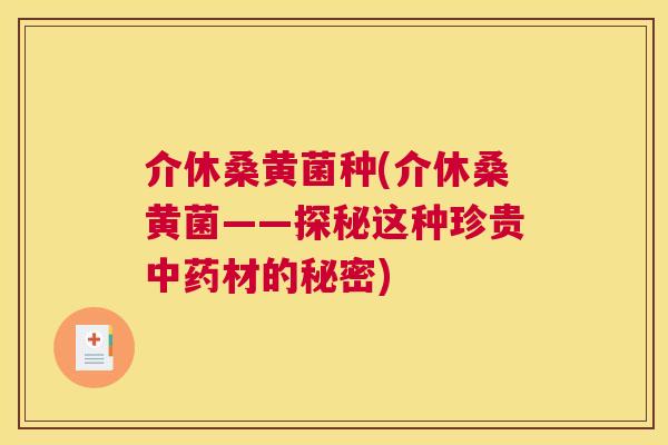 介休桑黄菌种(介休桑黄菌——探秘这种珍贵材的秘密) 介休桑黄菌种(介休桑黄菌——探秘这种珍贵材的秘密)