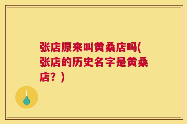 张店原来叫黄桑店吗(张店的历史名字是黄桑店?) 张店原来叫黄桑店吗(张店的历史名字是黄桑店?)