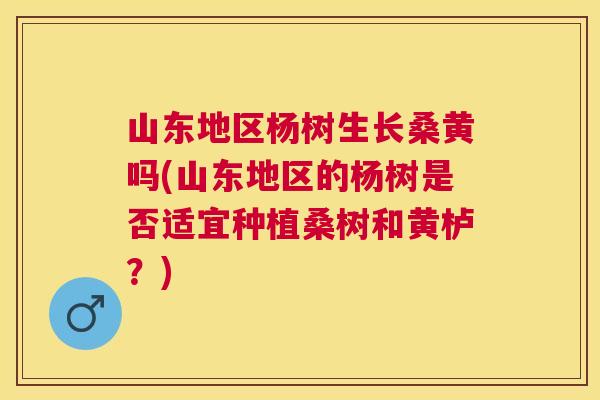 山东地区杨树生长桑黄吗(山东地区的杨树是否适宜种植桑树和黄栌?) 山东地区杨树生长桑黄吗(山东地区的杨树是否适宜种植桑树和黄栌?)