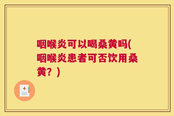 咽喉炎可以喝桑黄吗(咽喉炎患者可否饮用桑黄?) 咽喉炎可以喝桑黄吗(咽喉炎患者可否饮用桑黄?)