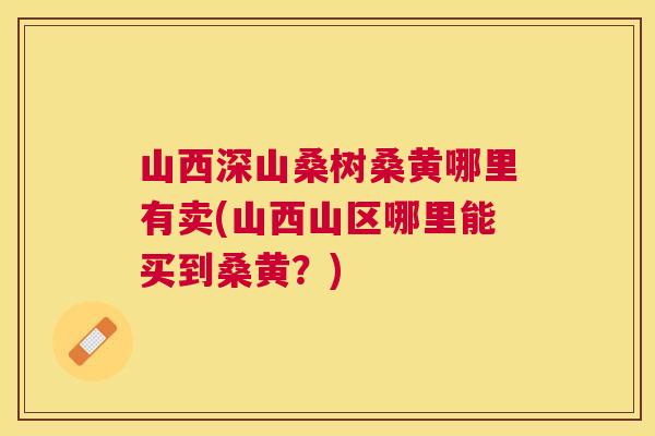 山西深山桑树桑黄哪里有卖(山西山区哪里能买到桑黄?) 山西深山桑树桑黄哪里有卖(山西山区哪里能买到桑黄?)