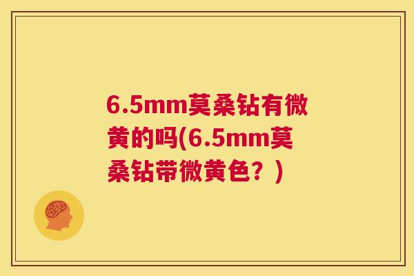 6.5mm莫桑钻有微黄的吗(6.5mm莫桑钻带微黄色?) 6.5mm莫桑钻有微黄的吗(6.5mm莫桑钻带微黄色?)