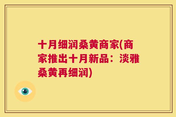 十月细润桑黄商家(商家推出十月新品：淡雅桑黄再细润)