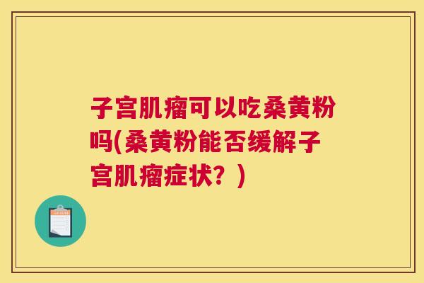 子宫可以吃桑黄粉吗(桑黄粉能否缓解子宫症状?) 子宫可以吃桑黄粉吗(桑黄粉能否缓解子宫症状?)