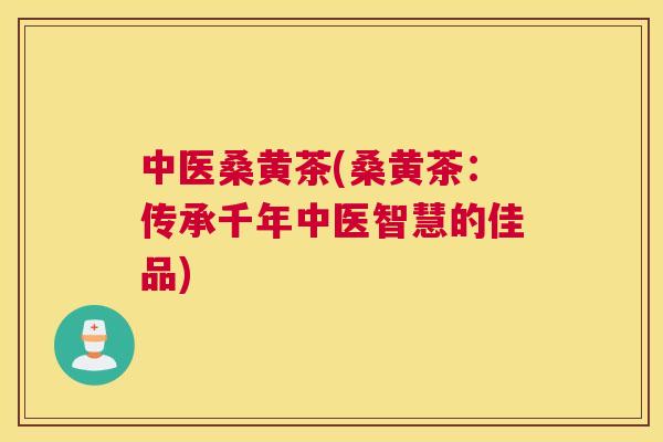 中医桑黄茶(桑黄茶:传承千年中医智慧的佳品) 中医桑黄茶(桑黄茶:传承千年中医智慧的佳品)