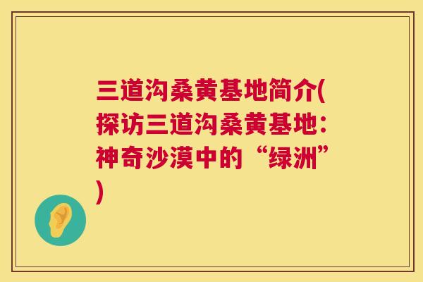 三道沟桑黄基地简介(探访三道沟桑黄基地:神奇沙漠中的“绿洲”) 三道沟桑黄基地简介(探访三道沟桑黄基地:神奇沙漠中的“绿洲”)