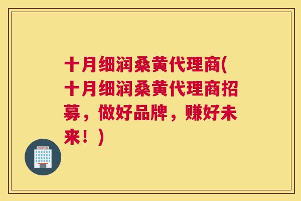 十月细润桑黄代理商(十月细润桑黄代理商招募,做好品牌,赚好未来!) 十月细润桑黄代理商(十月细润桑黄代理商招募,做好品牌,赚好未来!)