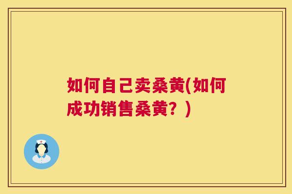 如何自己卖桑黄(如何成功销售桑黄?) 如何自己卖桑黄(如何成功销售桑黄?)