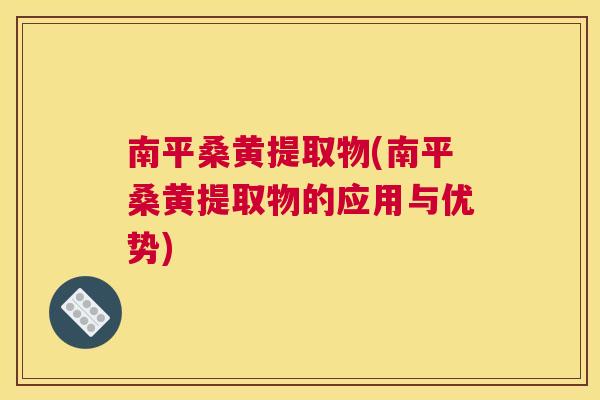 南平桑黄提取物(南平桑黄提取物的应用与优势)