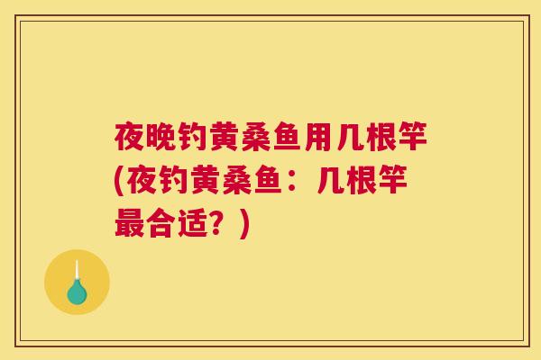 夜晚钓黄桑鱼用几根竿(夜钓黄桑鱼:几根竿合适?) 夜晚钓黄桑鱼用几根竿(夜钓黄桑鱼:几根竿合适?)