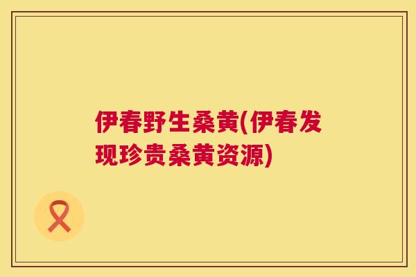 伊春野生桑黄(伊春发现珍贵桑黄资源)