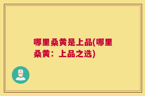 哪里桑黄是上品(哪里桑黄：上品之选)