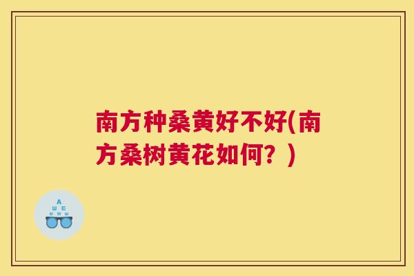 南方种桑黄好不好(南方桑树黄花如何?) 南方种桑黄好不好(南方桑树黄花如何?)