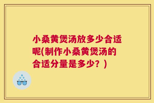 小桑黄煲汤放多少合适呢(制作小桑黄煲汤的合适分量是多少?) 小桑黄煲汤放多少合适呢(制作小桑黄煲汤的合适分量是多少?)