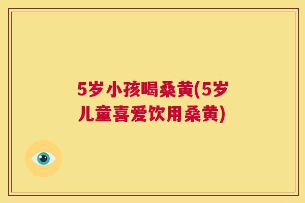 5岁小孩喝桑黄(5岁儿童喜爱饮用桑黄) 5岁小孩喝桑黄(5岁儿童喜爱饮用桑黄)