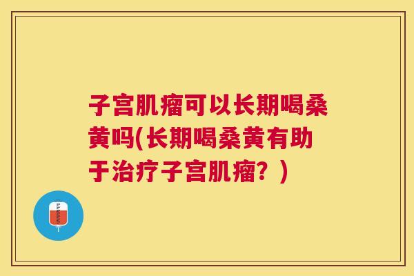 子宫可以长期喝桑黄吗(长期喝桑黄有助于子宫?) 子宫可以长期喝桑黄吗(长期喝桑黄有助于子宫?)