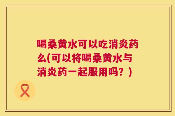 喝桑黄水可以吃药么(可以将喝桑黄水与药一起服用吗?) 喝桑黄水可以吃药么(可以将喝桑黄水与药一起服用吗?)