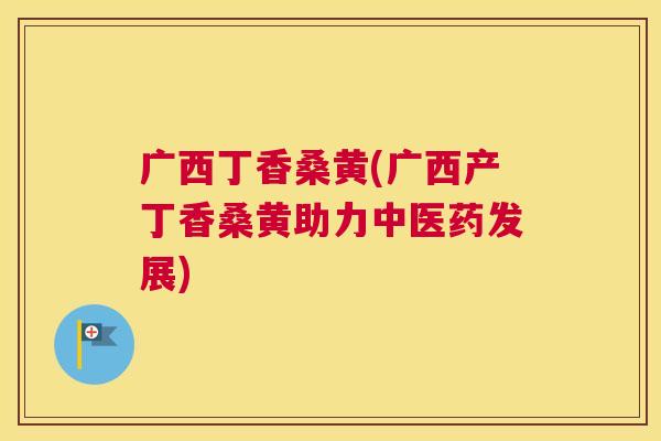广西丁香桑黄(广西产丁香桑黄助力中医药发展) 广西丁香桑黄(广西产丁香桑黄助力中医药发展)