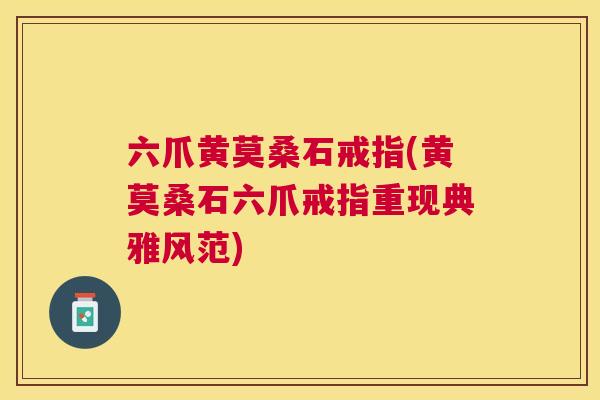 六爪黄莫桑石戒指(黄莫桑石六爪戒指重现典雅风范) 六爪黄莫桑石戒指(黄莫桑石六爪戒指重现典雅风范)