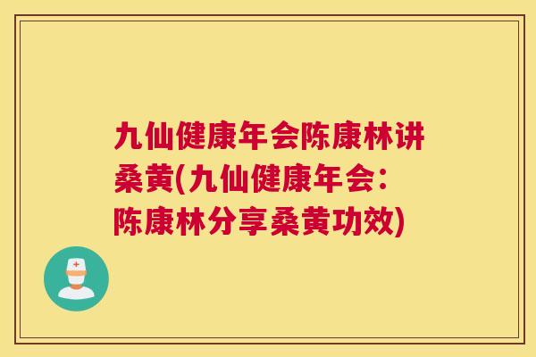 九仙健康年会陈康林讲桑黄(九仙健康年会：陈康林分享桑黄功效)
