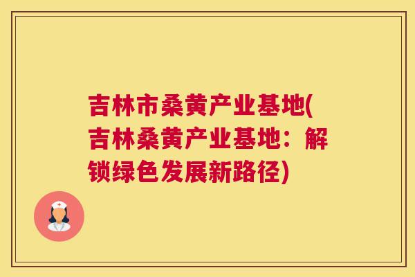 吉林市桑黄产业基地(吉林桑黄产业基地:解锁绿色发展新路径) 吉林市桑黄产业基地(吉林桑黄产业基地:解锁绿色发展新路径)