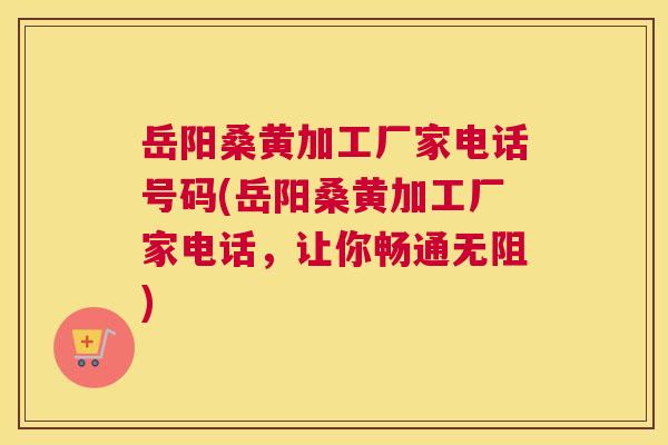 岳阳桑黄加工厂家电话号码(岳阳桑黄加工厂家电话,让你畅通无阻) 岳阳桑黄加工厂家电话号码(岳阳桑黄加工厂家电话,让你畅通无阻)