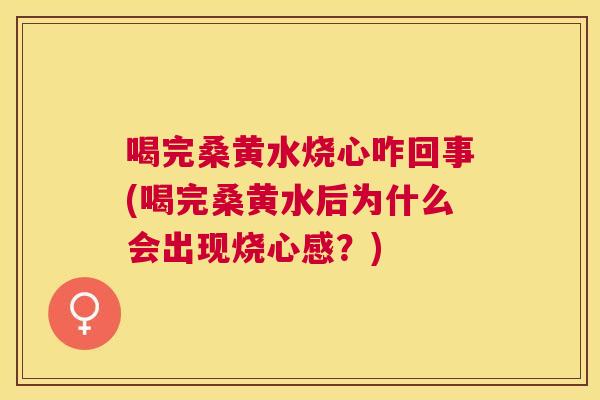 喝完桑黄水烧心咋回事(喝完桑黄水后为什么会出现烧心感?) 喝完桑黄水烧心咋回事(喝完桑黄水后为什么会出现烧心感?)
