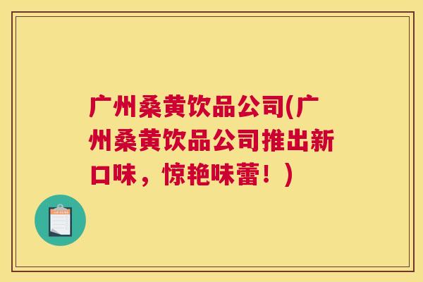 广州桑黄饮品公司(广州桑黄饮品公司推出新口味,惊艳味蕾!) 广州桑黄饮品公司(广州桑黄饮品公司推出新口味,惊艳味蕾!)