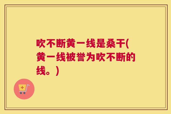 吹不断黄一线是桑干(黄一线被誉为吹不断的线。) 吹不断黄一线是桑干(黄一线被誉为吹不断的线。)