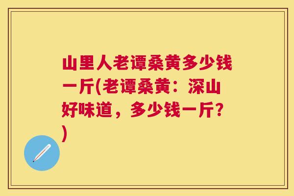 山里人老谭桑黄多少钱一斤(老谭桑黄:深山好味道,多少钱一斤?) 山里人老谭桑黄多少钱一斤(老谭桑黄:深山好味道,多少钱一斤?)