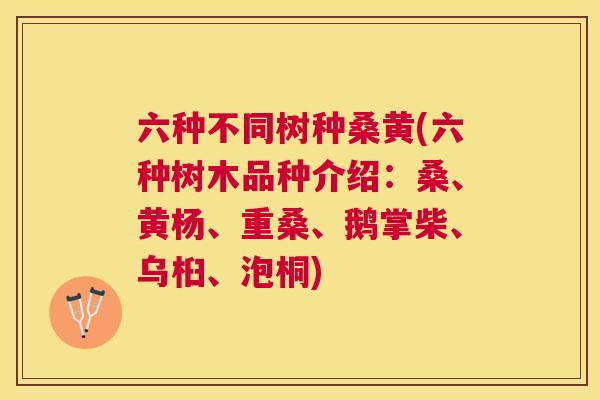 六种不同树种桑黄(六种树木品种介绍:桑、黄杨、重桑、鹅掌柴、乌桕、泡桐) 六种不同树种桑黄(六种树木品种介绍:桑、黄杨、重桑、鹅掌柴、乌桕、泡桐)