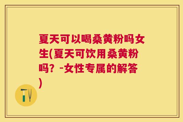 夏天可以喝桑黄粉吗女生(夏天可饮用桑黄粉吗?-女性专属的解答) 夏天可以喝桑黄粉吗女生(夏天可饮用桑黄粉吗?-女性专属的解答)