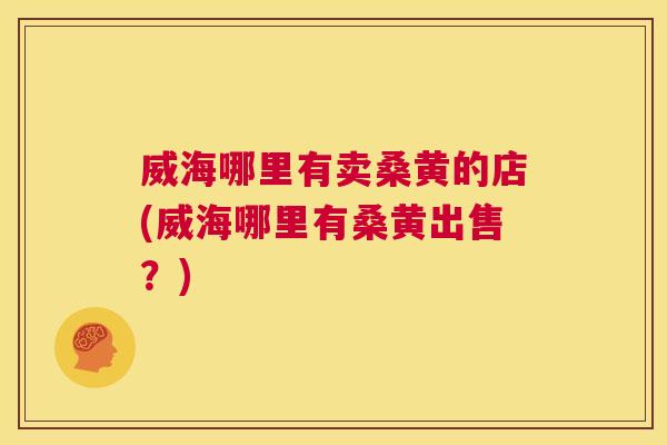 威海哪里有卖桑黄的店(威海哪里有桑黄出售?) 威海哪里有卖桑黄的店(威海哪里有桑黄出售?)