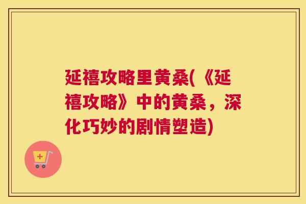 延禧攻略里黄桑(《延禧攻略》中的黄桑,深化巧妙的剧情塑造) 延禧攻略里黄桑(《延禧攻略》中的黄桑,深化巧妙的剧情塑造)