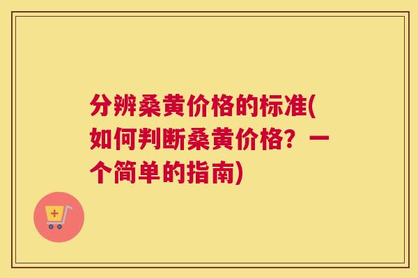 分辨桑黄价格的标准(如何判断桑黄价格?一个简单的指南) 分辨桑黄价格的标准(如何判断桑黄价格?一个简单的指南)